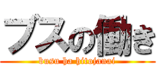 ブスの働き (busu ha hitojanai)