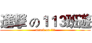 進撃 の１１３班遊 (attack on １１３)