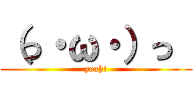 （っ・ω・）っ  (yeah!)