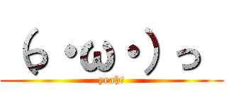 （っ・ω・）っ  (yeah!)