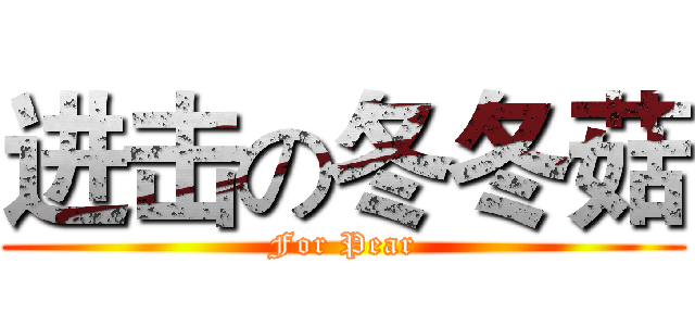 进击の冬冬菇 (For Pear)