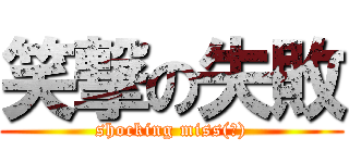 笑撃の失敗 (shocking miss(笑))