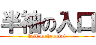 半袖の入口 (half on henntai)