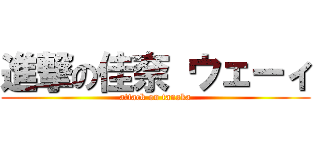 進撃の佳奈 ウェーィ (attack on tanaka)