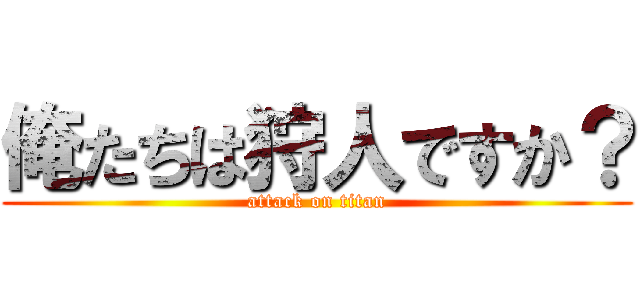 俺たちは狩人ですか？ (attack on titan)