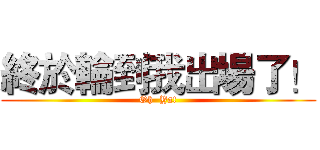 終於輪到我出場了！ (Oh  Ya!)