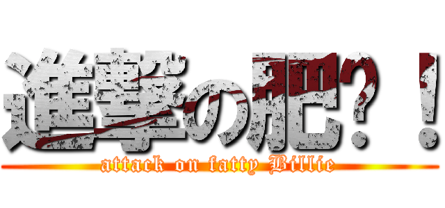 進撃の肥烜！ (attack on fatty Billie)