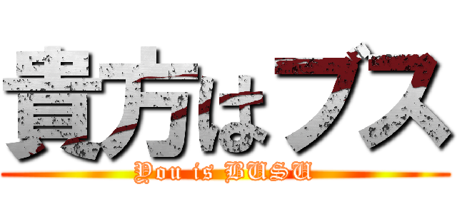 貴方はブス (You is BUSU)