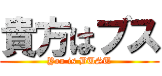 貴方はブス (You is BUSU)