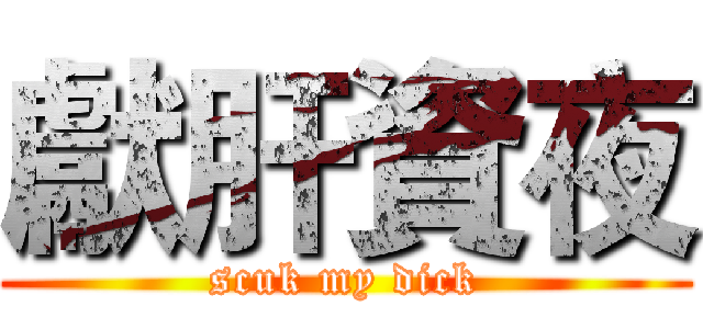 獻肝資夜 (scuk my dick)