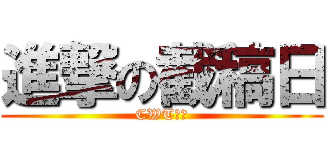 進撃の截稿日 (CWT等你)