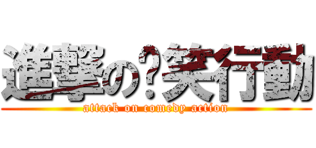 進撃の搞笑行動 (attack on comedy action)