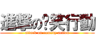 進撃の搞笑行動 (attack on comedy action)