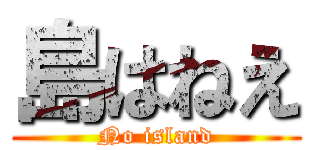 島はねえ (No island)
