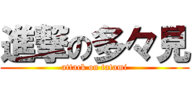 進撃の多々見 (attack on tatami)