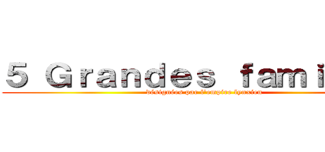 ５ Ｇｒａｎｄｅｓ ｆａｍｉｌｌｅｓ (désignées par l\'empire lynxien)