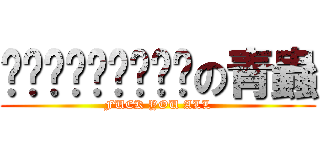 啦啦啦啦粑粑嚕粑粑の青蟲 (FUCK YOU ALL)