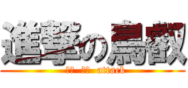 進撃の鳥叡 (   笨笨  臭臭  attack )