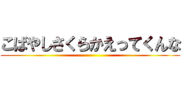 こばやしさくらかえってくんな ()