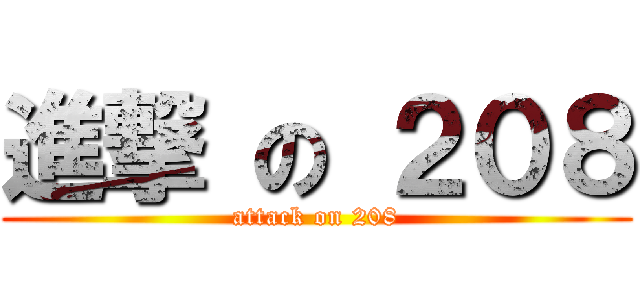 進撃 の ２０８ (attack on 208)