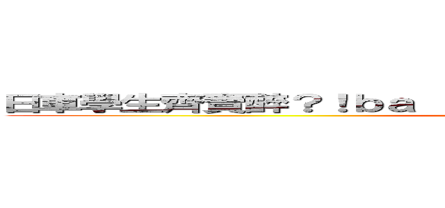 日車學生齊賣醉？！ｂａ ｓｔｕｄｅｎｔｓ ｄｒｕｎｋ ｉｎ ＪＰ ()