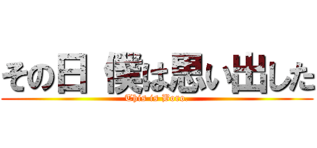 その日 僕は思い出した (This is Boro.)