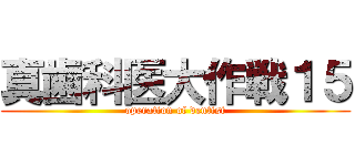 真歯科医大作戦１５ (operation of dentist)
