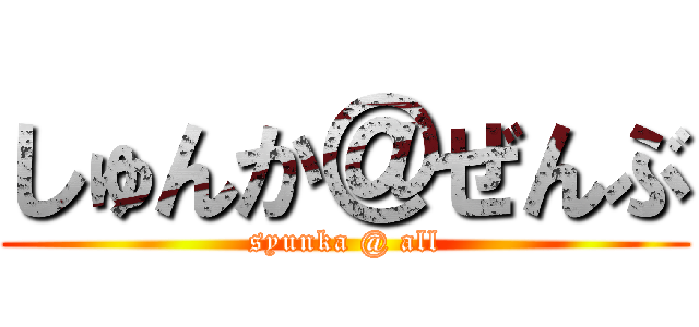 しゅんか＠ぜんぶ (syunka @ all)