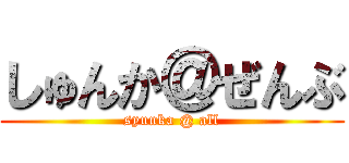 しゅんか＠ぜんぶ (syunka @ all)