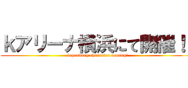 ｋアリーナ横浜にて開催！！ (legendary character coming！)
