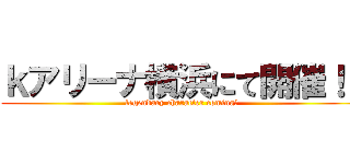 ｋアリーナ横浜にて開催！！ (legendary character coming！)