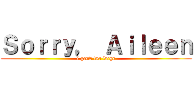 Ｓｏｒｒｙ， Ａｉｌｅｅｎ (i grew too large)