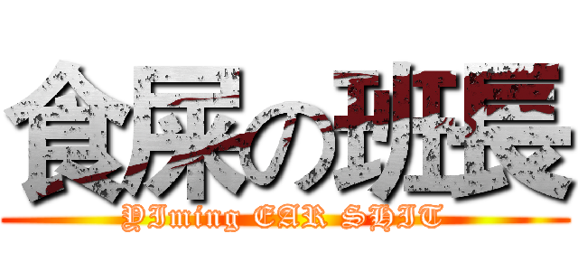 食屎の班長 (YIming EAR SHIT)