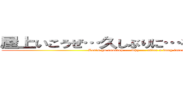 屋上いこうぜ…久しぶりに…キレちまったよ… (Let's go rooftop ... why ... after a long interval ...)