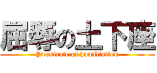 屈辱の土下座 (Prostrate of humiliation)