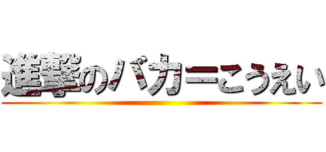 進撃のバカ＝こうえい ()