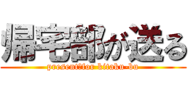 帰宅部が送る (present　for kitaku-bu)