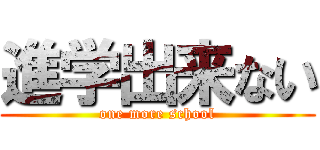 進学出来ない (one more school)