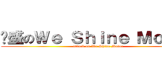 葳盛のＷｅ Ｓｈｉｎｅ Ｍｏｔｏｒ (attack on We Shine Motor)