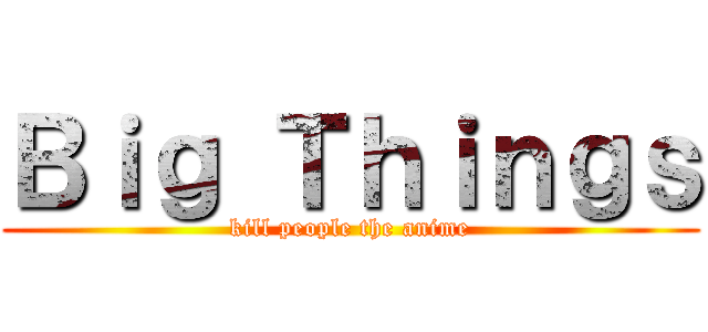 Ｂｉｇ Ｔｈｉｎｇｓ (kill people the anime)