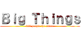 Ｂｉｇ Ｔｈｉｎｇｓ (kill people the anime)