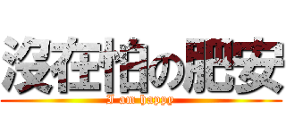 沒在怕の肥安 (I am happy)