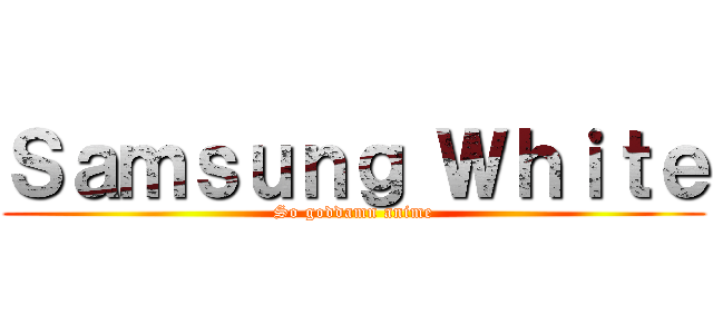 Ｓａｍｓｕｎｇ Ｗｈｉｔｅ (So goddamn anime)