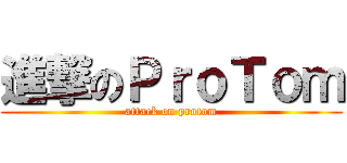 進撃のＰｒｏＴｏｍ (attack on protom)