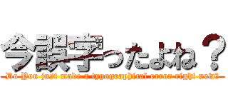 今誤字ったよね？ (Do You just made a typographical error right now?)