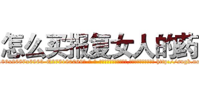 怎么买报复女人的药 (怎么买报复女人的药【电-186x2687x6963-Q278180069元-吉-药-业】我们做的是长期生意,靠的是老客户长期支持 http://sngk.net/mvStJV
)