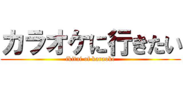 カラオケに行きたい (ikitai of karaoke)