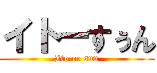 イトーすぅん (Ito or sun)