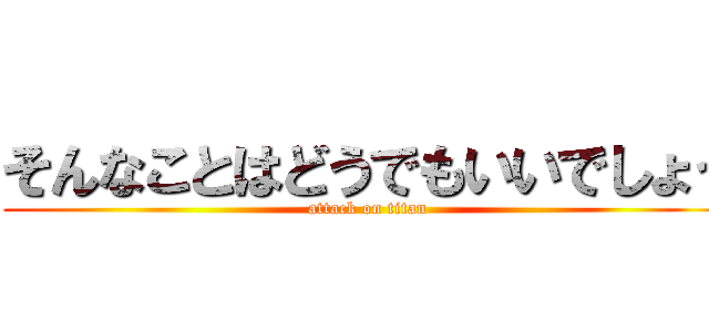 そんなことはどうでもいいでしょう (attack on titan)