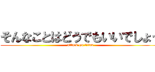 そんなことはどうでもいいでしょう (attack on titan)